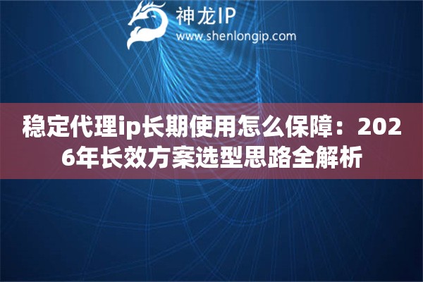 稳定代理ip长期使用怎么保障：2026年长效方案选型思路全解析