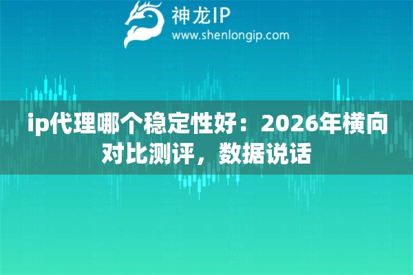 ip代理哪个稳定性好:2026年横向对比测评,数据说话 ip代理哪个稳定性好:2026年横向对比测评,数据说话