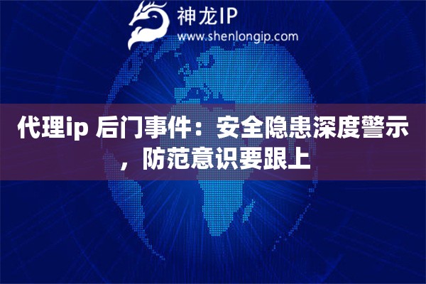 代理ip 后门事件:安全隐患深度警示,防范意识要跟上 代理ip 后门事件:安全隐患深度警示,防范意识要跟上