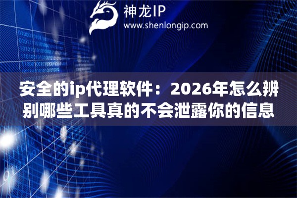 安全的ip代理软件：2026年怎么辨别哪些工具真的不会泄露你的信息