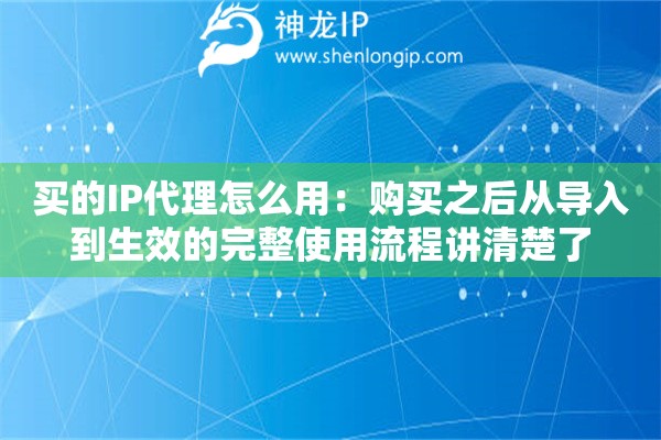 买的IP代理怎么用：购买之后从导入到生效的完整使用流程讲清楚了