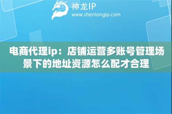 电商代理ip：店铺运营多账号管理场景下的地址资源怎么配才合理