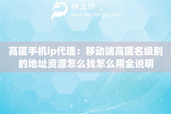 高匿手机ip代理：移动端高匿名级别的地址资源怎么找怎么用全说明