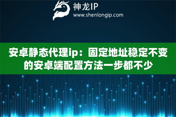 安卓静态代理ip：固定地址稳定不变的安卓端配置方法一步都不少
