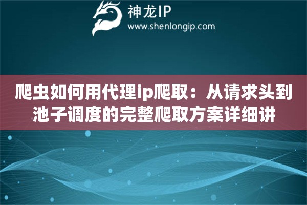 爬虫如何用代理ip爬取：从请求头到池子调度的完整爬取方案详细讲