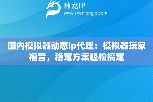 国内模拟器动态ip代理：模拟器玩家福音，稳定方案轻松搞定