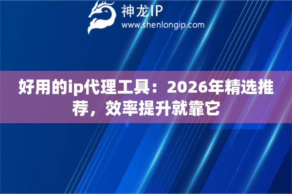 好用的ip代理工具：2026年精选推荐，效率提升就靠它