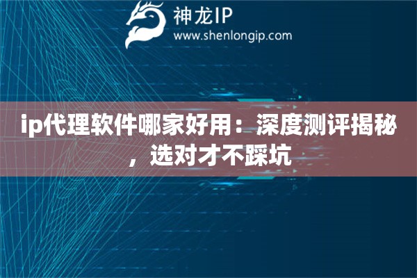 ip代理软件哪家好用：深度测评揭秘，选对才不踩坑