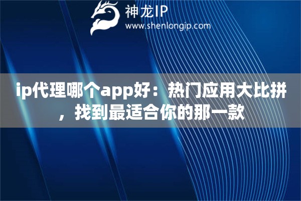 ip代理哪个app好：热门应用大比拼，找到最适合你的那一款