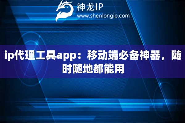 ip代理工具app：移动端必备神器，随时随地都能用