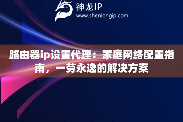 路由器ip设置代理：家庭网络配置指南，一劳永逸的解决方案