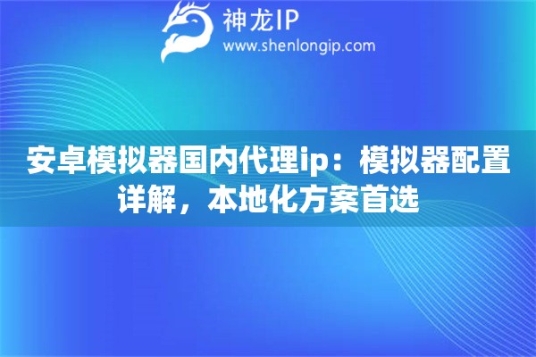 安卓模拟器国内代理ip：模拟器配置详解，本地化方案首选