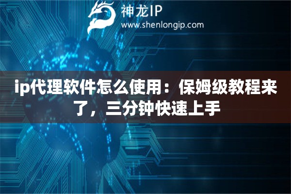 ip代理软件怎么使用：保姆级教程来了，三分钟快速上手