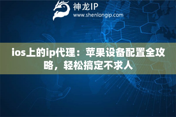 ios上的ip代理：苹果设备配置全攻略，轻松搞定不求人