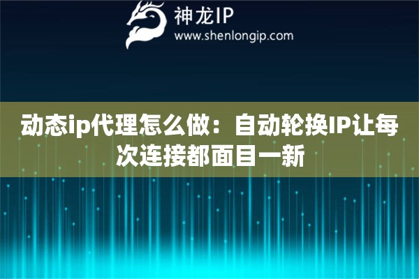 动态ip代理怎么做：自动轮换IP让每次连接都面目一新