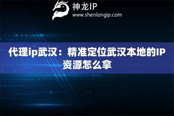 代理ip武汉：精准定位武汉本地的IP资源怎么拿