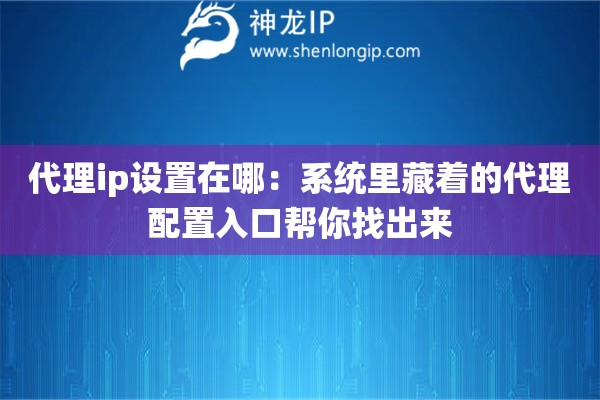 代理ip设置在哪：系统里藏着的代理配置入口帮你找出来