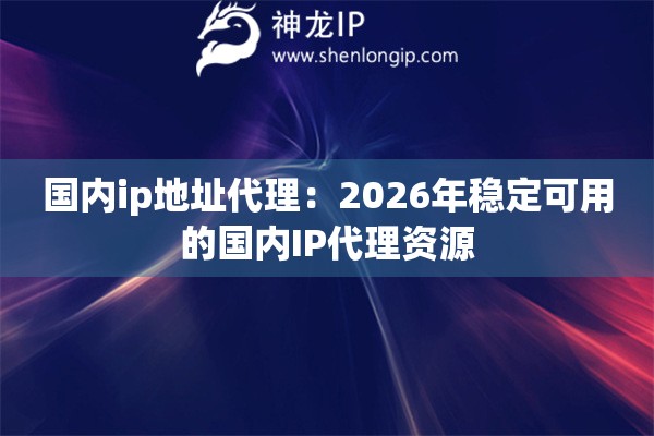 国内ip地址代理：2026年稳定可用的国内IP代理资源