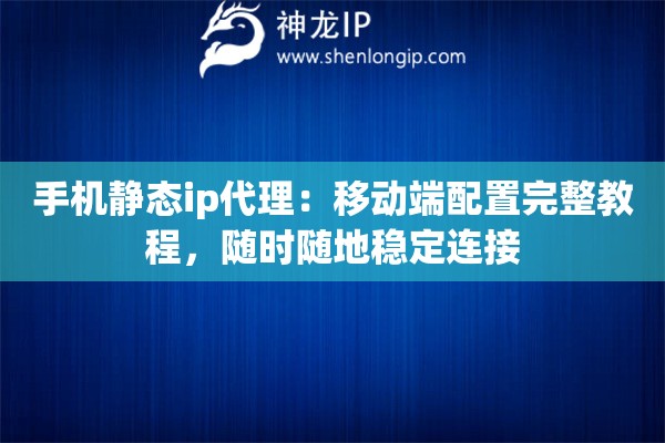 手机静态ip代理:移动端配置完整教程,随时随地稳定连接 手机静态ip代理:移动端配置完整教程,随时随地稳定连接