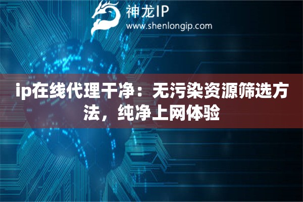 ip在线代理干净：无污染资源筛选方法，纯净上网体验