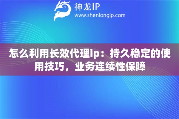 怎么利用长效代理ip：持久稳定的使用技巧，业务连续性保障