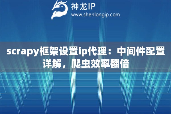 scrapy框架设置ip代理：中间件配置详解，爬虫效率翻倍