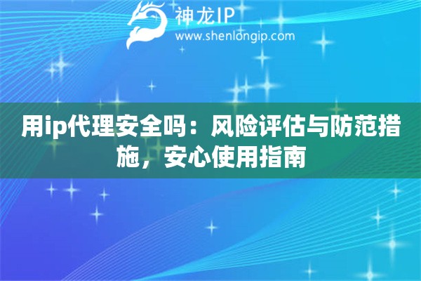 用ip代理安全吗：风险评估与防范措施，安心使用指南