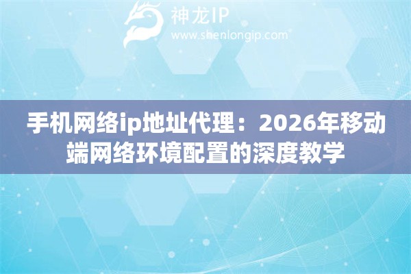 手机网络ip地址代理：2026年移动端网络环境配置的深度教学