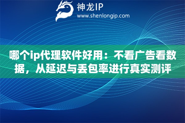 哪个ip代理软件好用：不看广告看数据，从延迟与丢包率进行真实测评