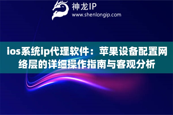 ios系统ip代理软件：苹果设备配置网络层的详细操作指南与客观分析