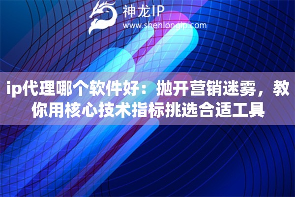 ip代理哪个软件好：抛开营销迷雾，教你用核心技术指标挑选合适工具