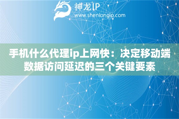 手机什么代理ip上网快：决定移动端数据访问延迟的三个关键要素
