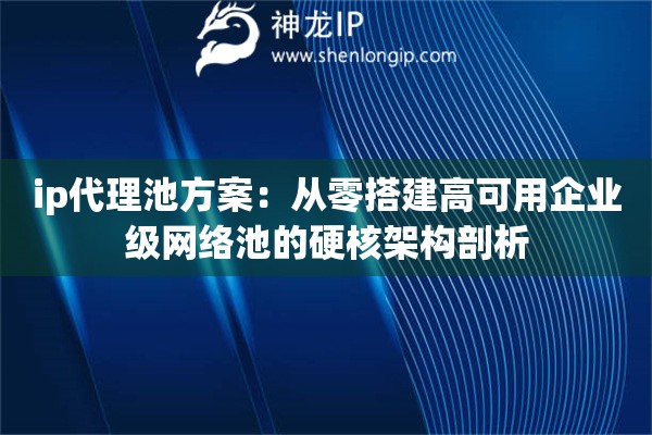 ip代理池方案：从零搭建高可用企业级网络池的硬核架构剖析
