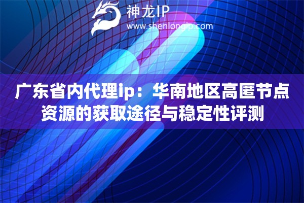 广东省内代理ip：华南地区高匿节点资源的获取途径与稳定性评测