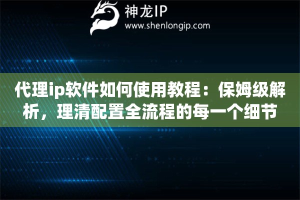 代理ip软件如何使用教程：保姆级解析，理清配置全流程的每一个细节
