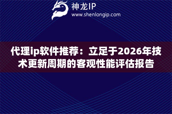 代理ip软件推荐：立足于2026年技术更新周期的客观性能评估报告
