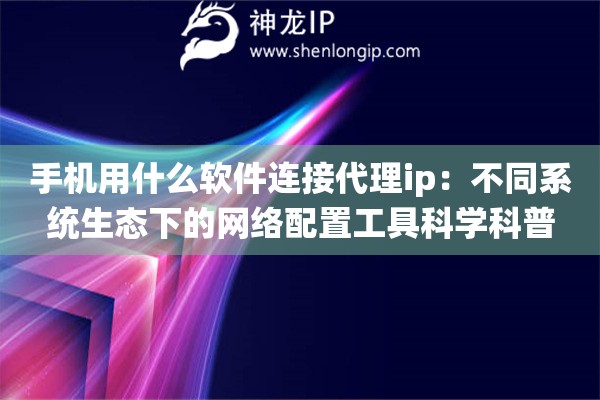 手机用什么软件连接代理ip：不同系统生态下的网络配置工具科学科普