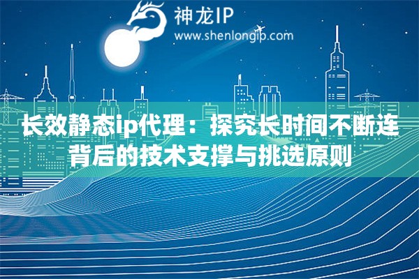 长效静态ip代理：探究长时间不断连背后的技术支撑与挑选原则