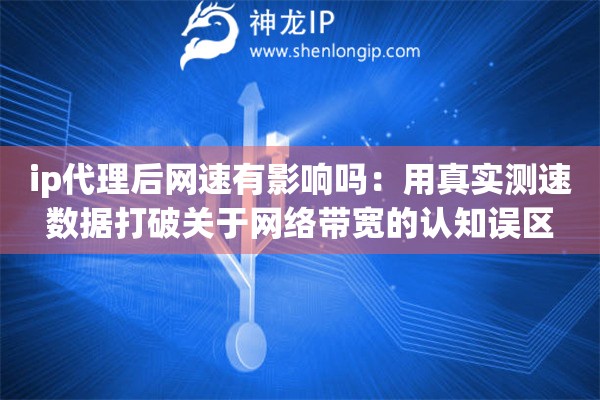 ip代理后网速有影响吗：用真实测速数据打破关于网络带宽的认知误区