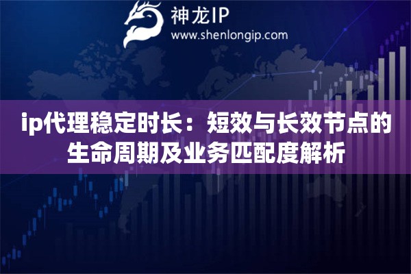 ip代理稳定时长：短效与长效节点的生命周期及业务匹配度解析